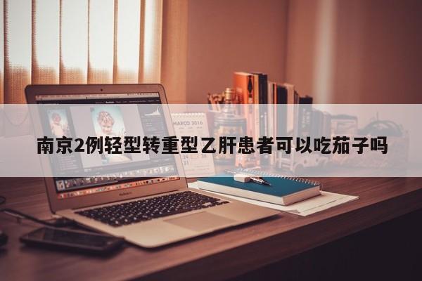 南京2例轻型转重型乙肝患者可以吃茄子吗