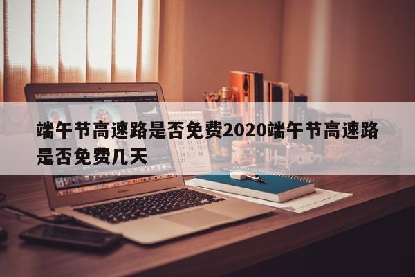 端午节高速路是否免费2020端午节高速路是否免费几天