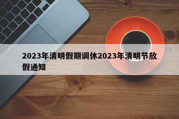 2023年清明假期调休2023年清明节放假通知