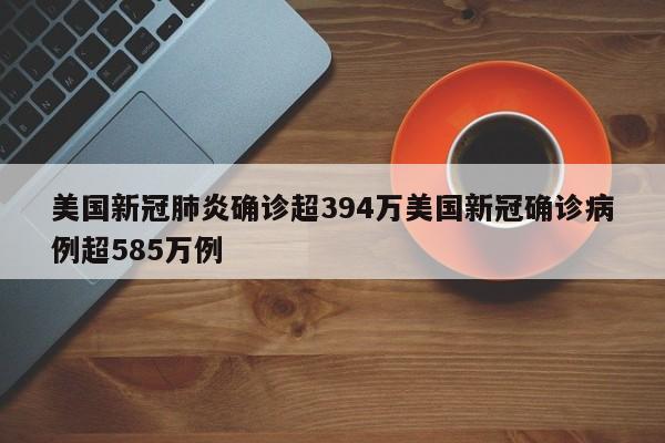 美国新冠肺炎确诊超394万美国新冠确诊病例超585万例