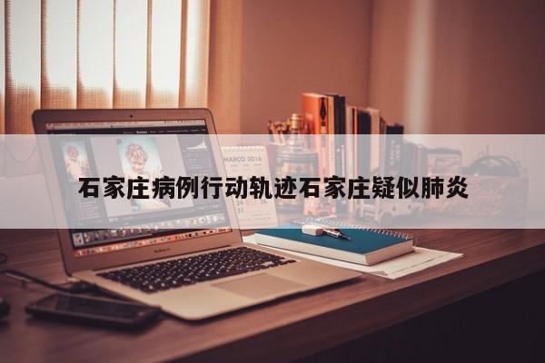 石家庄病例行动轨迹石家庄疑似肺炎