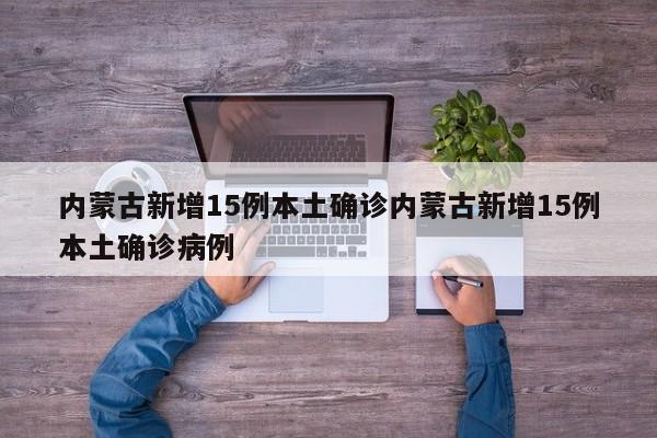 内蒙古新增15例本土确诊内蒙古新增15例本土确诊病例